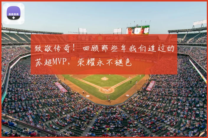 致敬传奇!回顾那些年我们追过的苏超MVP,荣耀永不褪色