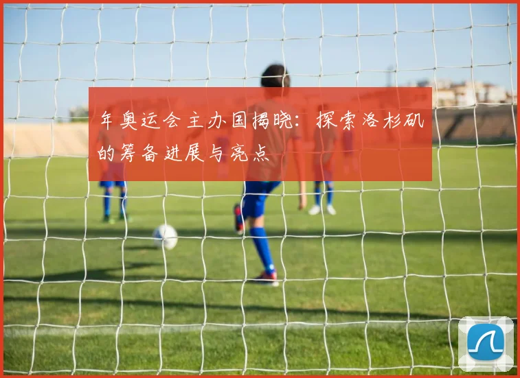 年奥运会主办国揭晓:探索洛杉矶的筹备进展与亮点