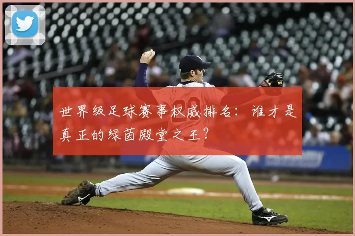 世界级足球赛事权威排名:谁才是真正的绿茵殿堂之王?