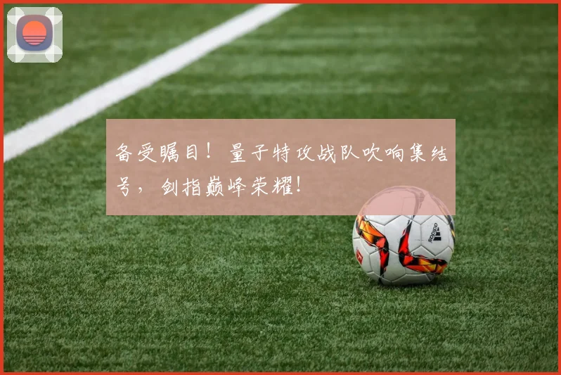 备受瞩目!量子特攻战队吹响集结号,剑指巅峰荣耀!
