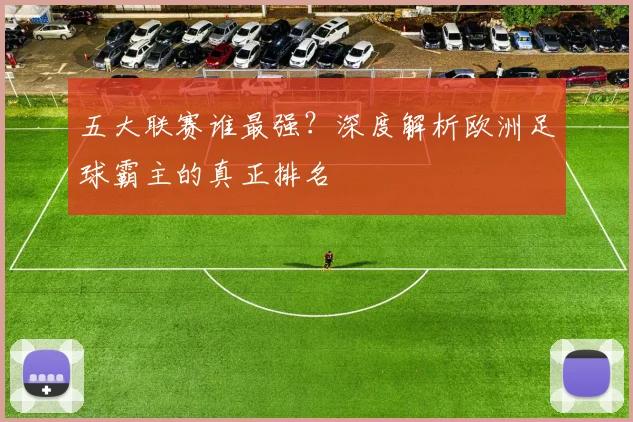五大联赛谁最强?深度解析欧洲足球霸主的真正排名