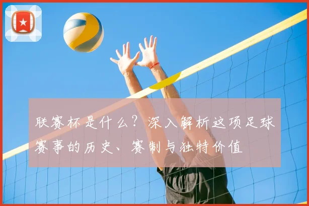 联赛杯是什么？深入解析这项足球赛事的历史、赛制与独特价值