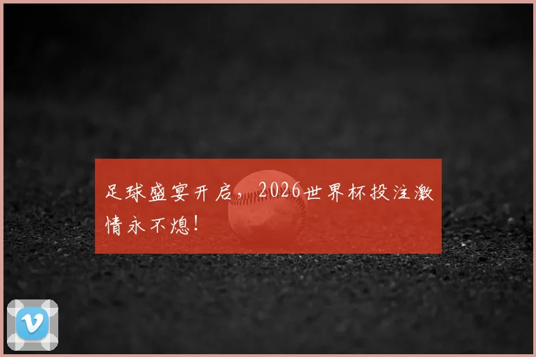 足球盛宴开启,2026世界杯投注激情永不熄!