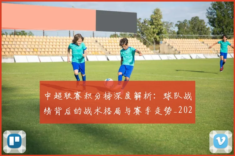 中超联赛积分榜深度解析:球队战绩背后的战术格局与赛季走势_20260611140847