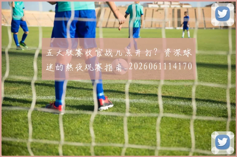 五大联赛收官战几点开打?资深球迷的熬夜观赛指南_20260611141702
