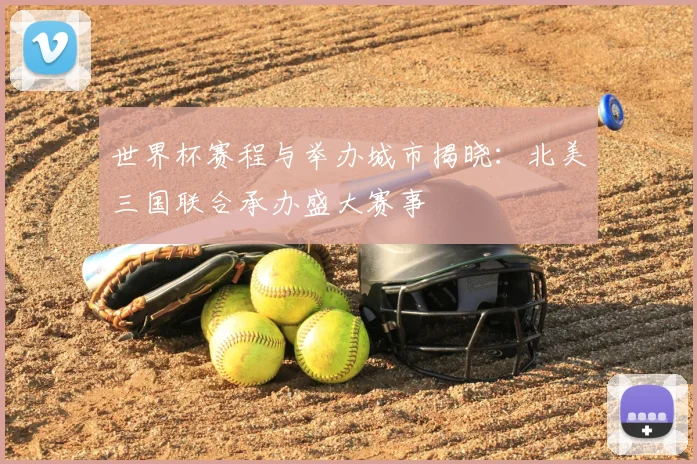 世界杯赛程与举办城市揭晓:北美三国联合承办盛大赛事