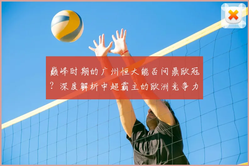 巅峰时期的广州恒大能否问鼎欧冠？深度解析中超霸主的欧洲竞争力