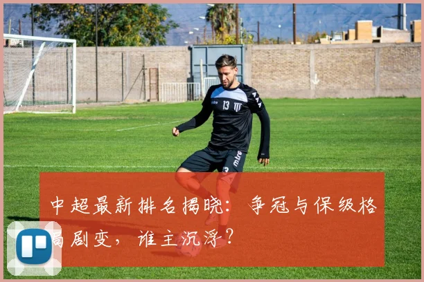中超最新排名揭晓:争冠与保级格局剧变,谁主沉浮?