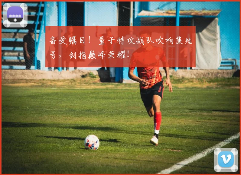 备受瞩目！量子特攻战队吹响集结号，剑指巅峰荣耀！