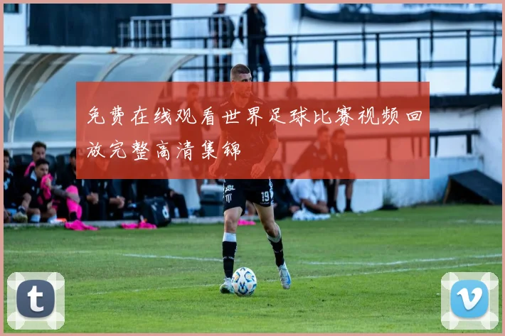 免费在线观看世界足球比赛视频回放完整高清集锦