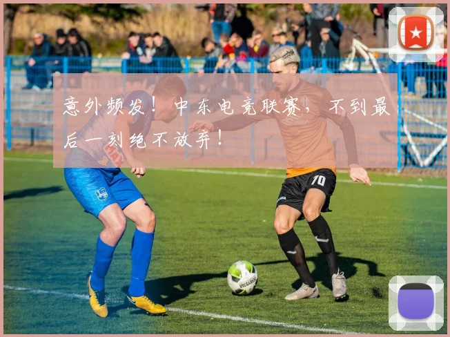 意外频发!中东电竞联赛,不到最后一刻绝不放弃!