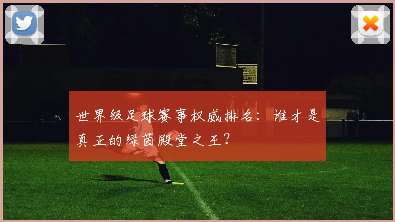 世界级足球赛事权威排名：谁才是真正的绿茵殿堂之王？