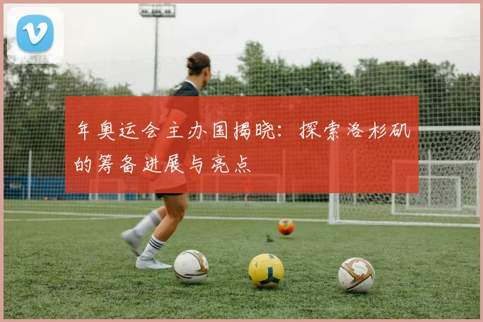 年奥运会主办国揭晓：探索洛杉矶的筹备进展与亮点