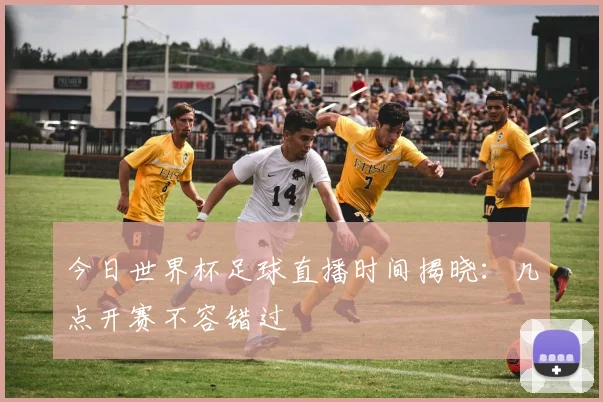 今日世界杯足球直播时间揭晓:几点开赛不容错过