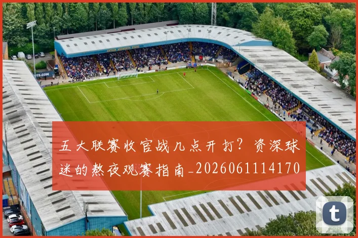 五大联赛收官战几点开打？资深球迷的熬夜观赛指南_20260611141702