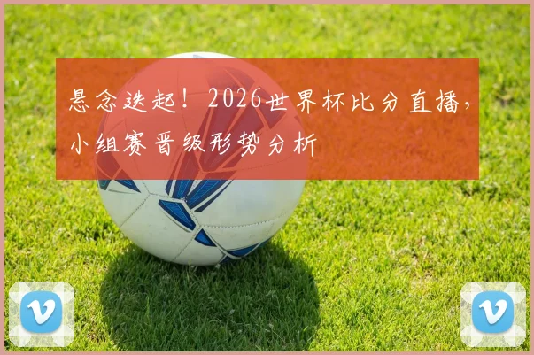 悬念迭起!2026世界杯比分直播,小组赛晋级形势分析