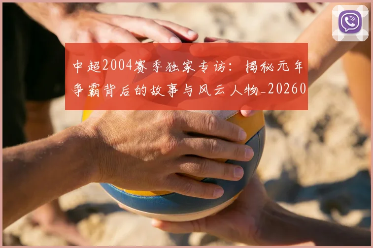 中超2004赛季独家专访:揭秘元年争霸背后的故事与风云人物_20260610190333